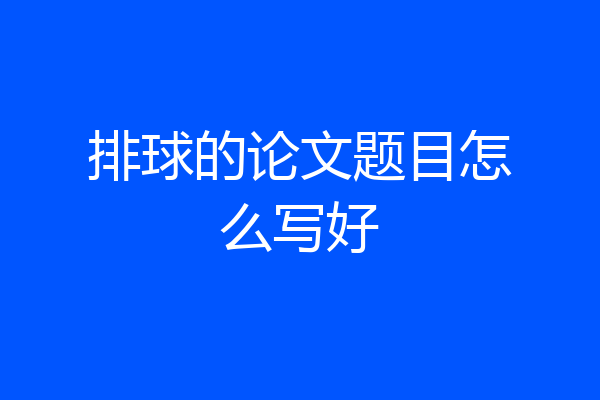 排球的论文题目怎么写好