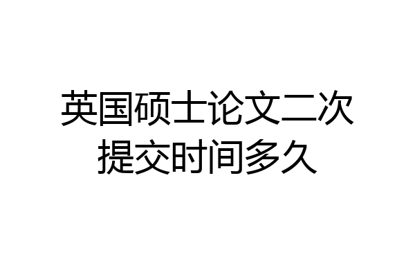 英国硕士论文二次提交时间多久