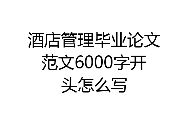 酒店管理毕业论文范文6000字开头怎么写