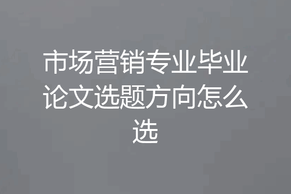 市场营销专业毕业论文选题方向怎么选