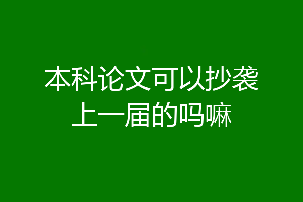 本科论文可以抄袭上一届的吗嘛