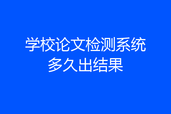 学校论文检测系统多久出结果