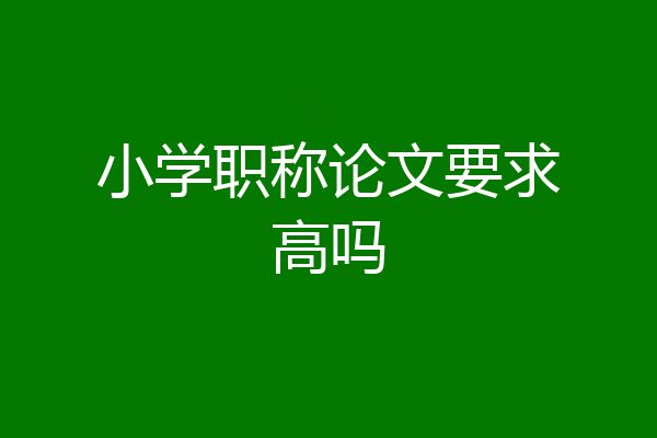 小学职称论文要求高吗