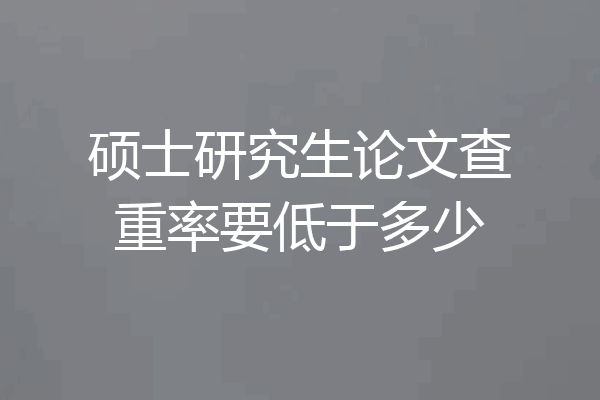 硕士研究生论文查重率要低于多少