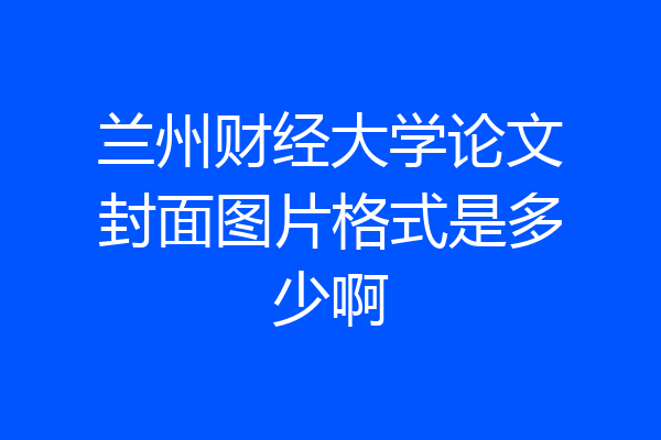 兰州财经大学论文封面图片格式是多少啊