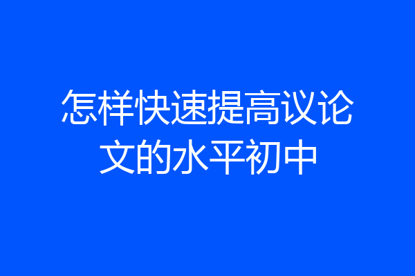 怎样快速提高议论文的水平初中
