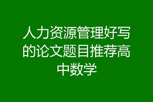 人力资源管理好写的论文题目推荐高中数学