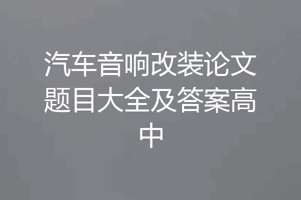 汽车音响改装论文题目大全及答案高中
