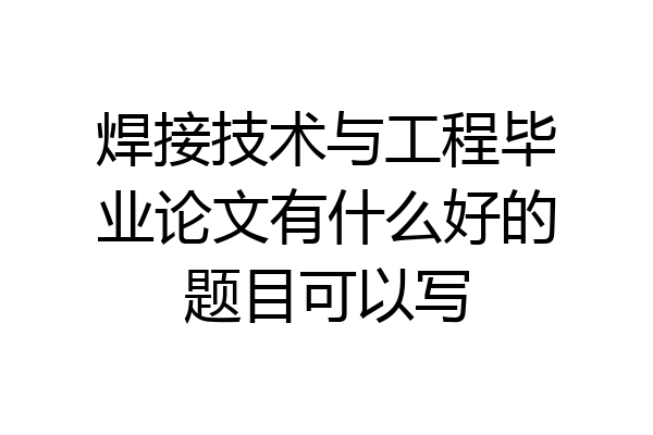 焊接技术与工程毕业论文有什么好的题目可以写