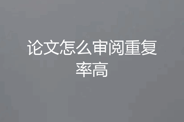 论文怎么审阅重复率高
