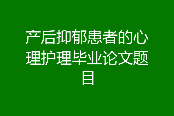产后抑郁患者的心理护理毕业论文题目