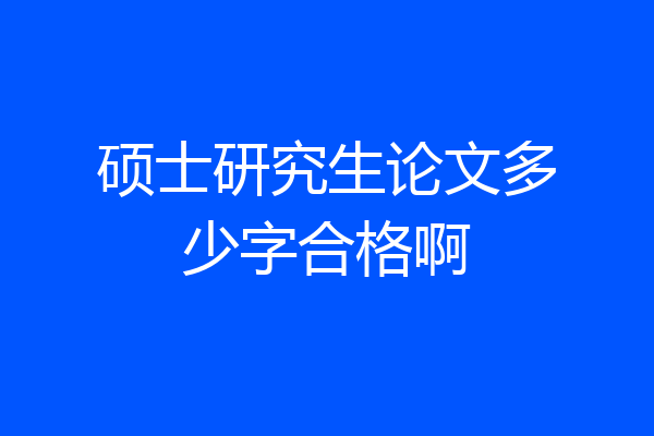 硕士研究生论文多少字合格啊