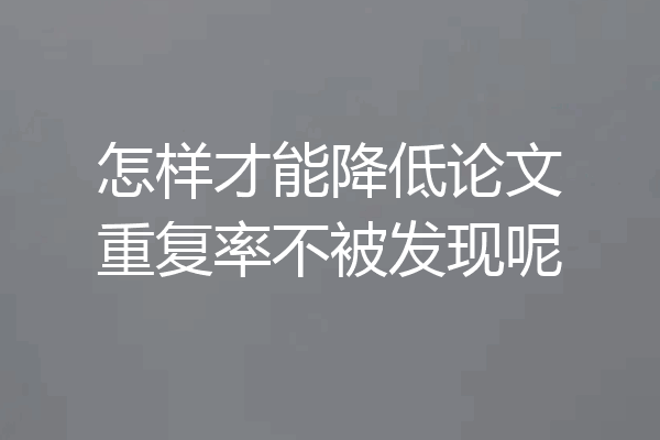 怎样才能降低论文重复率不被发现呢