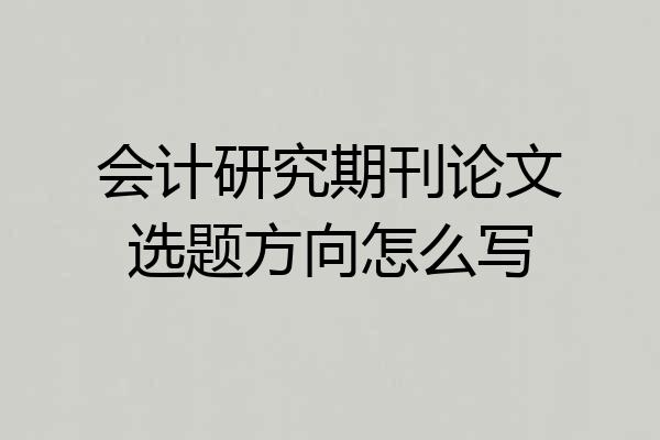 会计研究期刊论文选题方向怎么写