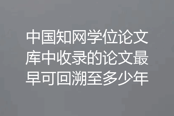 中国知网学位论文库中收录的论文最早可回溯至多少年