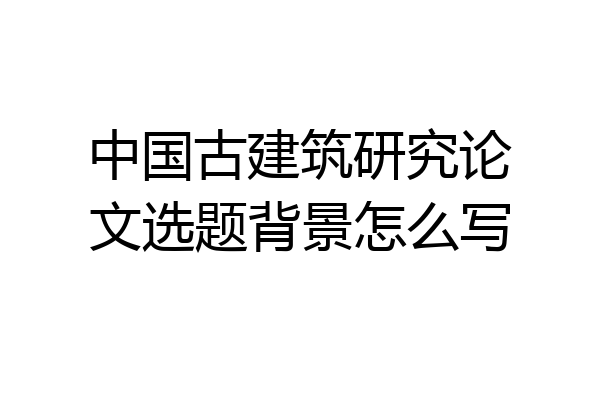 中国古建筑研究论文选题背景怎么写