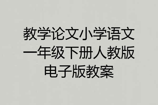 教学论文小学语文一年级下册人教版电子版教案