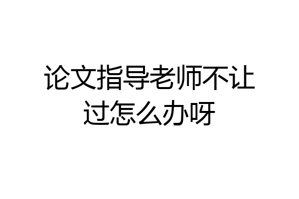 论文指导老师不让过怎么办呀