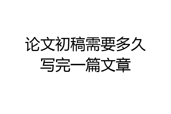 论文初稿需要多久写完一篇文章