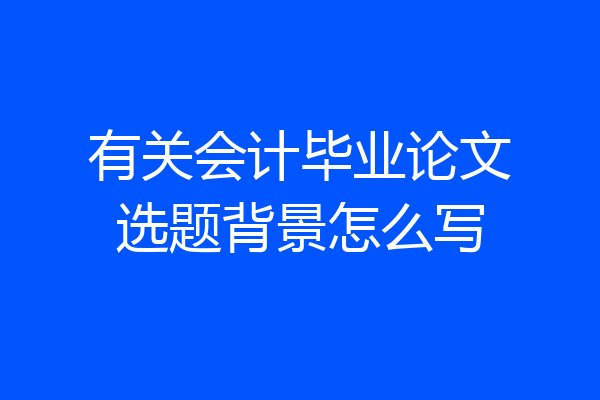 有关会计毕业论文选题背景怎么写