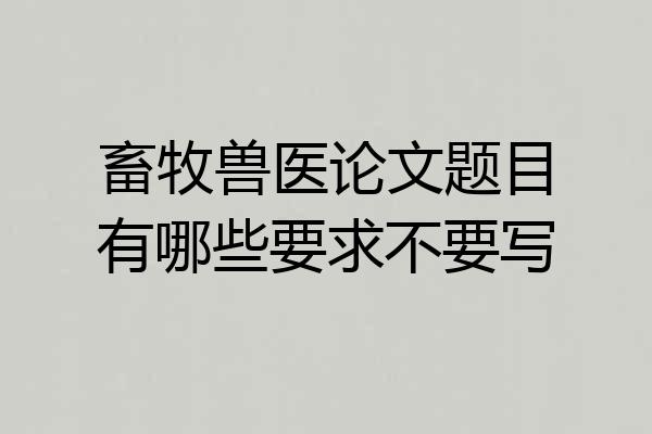 畜牧兽医论文题目有哪些要求不要写