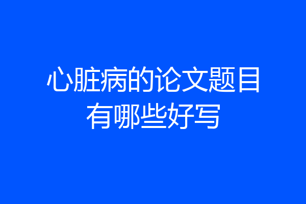心脏病的论文题目有哪些好写