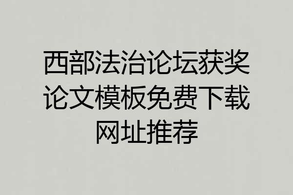 西部法治论坛获奖论文模板免费下载网址推荐