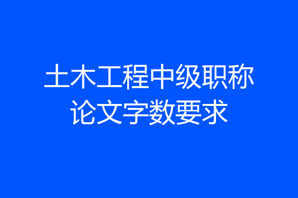 土木工程中级职称论文字数要求