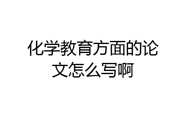 化学教育方面的论文怎么写啊