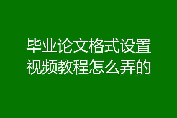 毕业论文格式设置视频教程怎么弄的