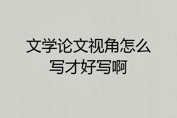 文学论文视角怎么写才好写啊