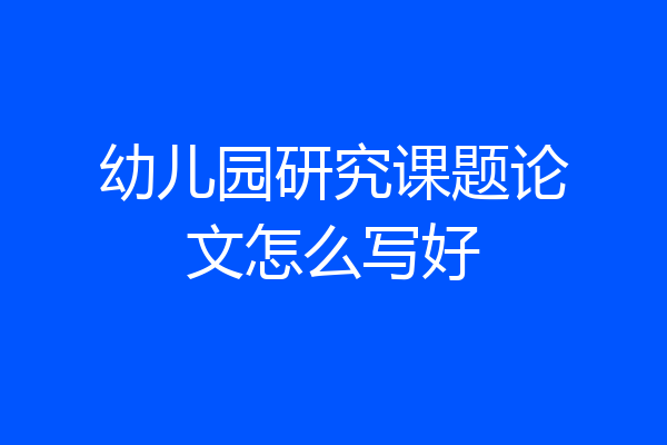 幼儿园研究课题论文怎么写好