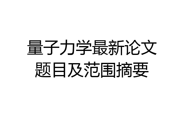 量子力学最新论文题目及范围摘要