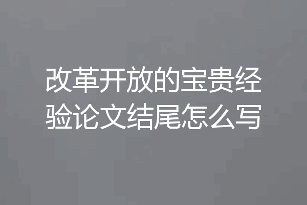 改革开放的宝贵经验论文结尾怎么写