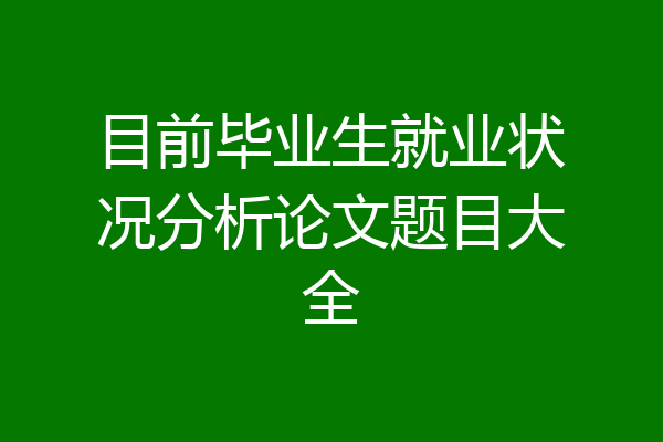 目前毕业生就业状况分析论文题目大全