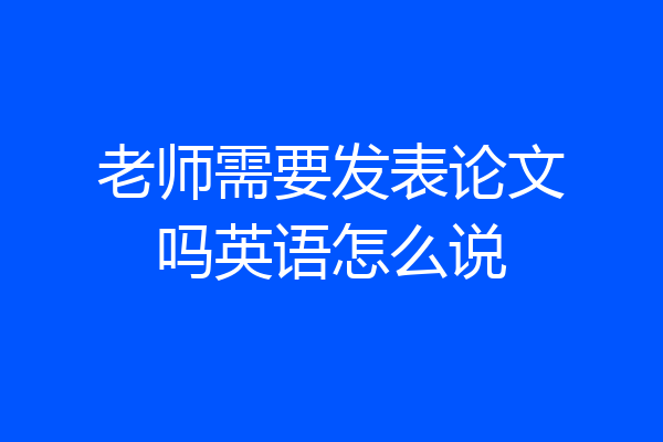 老师需要发表论文吗英语怎么说