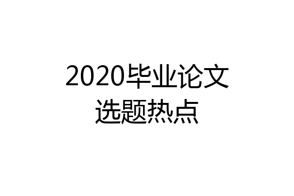 2020毕业论文选题热点