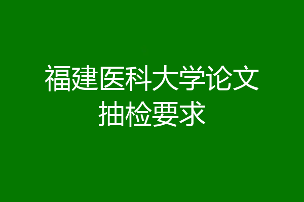 福建医科大学论文抽检要求