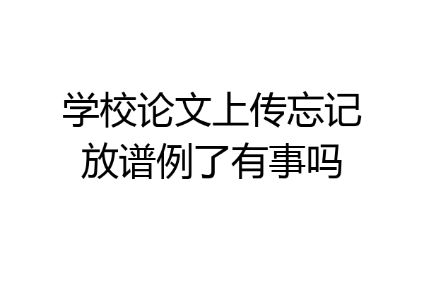 学校论文上传忘记放谱例了有事吗