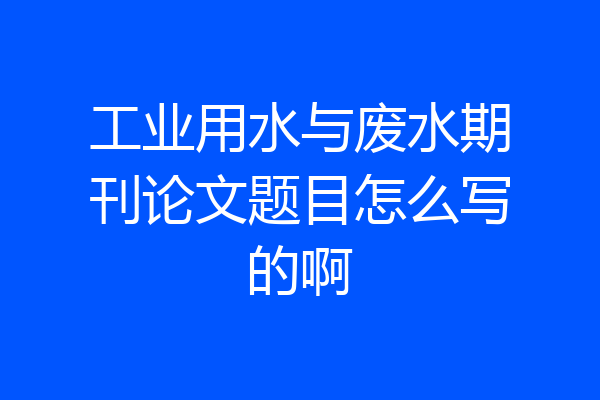 工业用水与废水期刊论文题目怎么写的啊