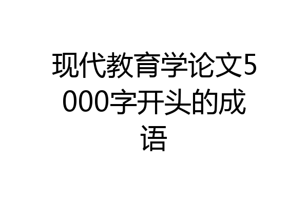 现代教育学论文5000字开头的成语