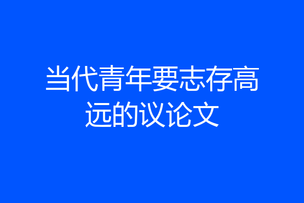 当代青年要志存高远的议论文