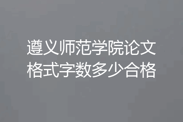 遵义师范学院论文格式字数多少合格