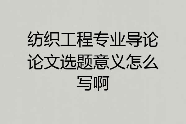 纺织工程专业导论论文选题意义怎么写啊