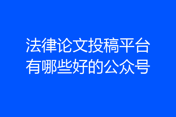法律论文投稿平台有哪些好的公众号