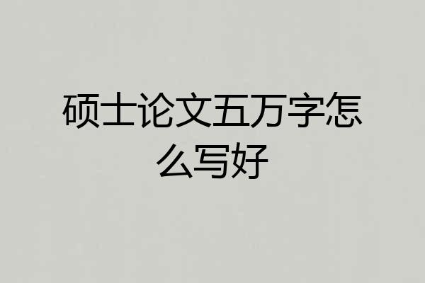硕士论文五万字怎么写好