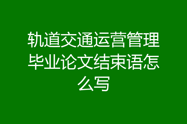 轨道交通运营管理毕业论文结束语怎么写