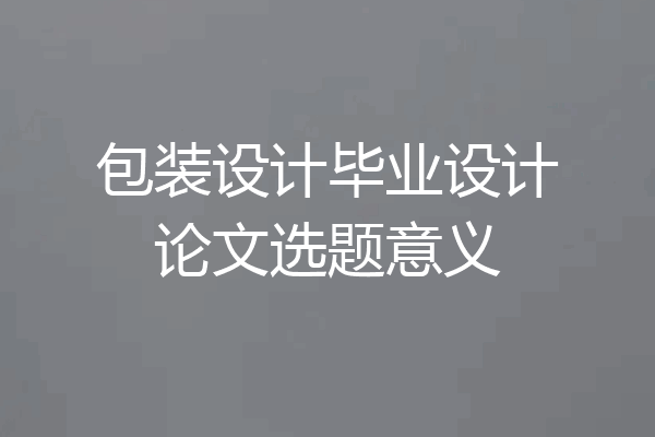 包装设计毕业设计论文选题意义