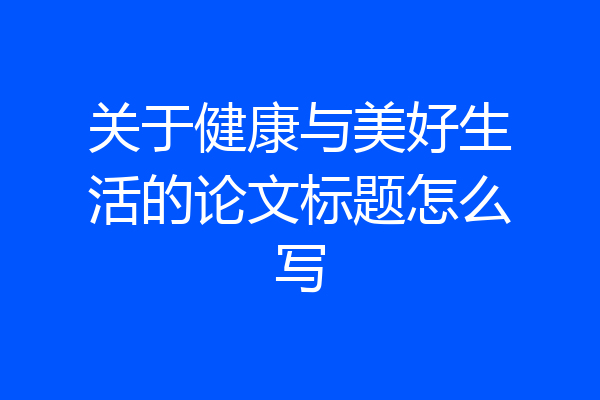 关于健康与美好生活的论文标题怎么写