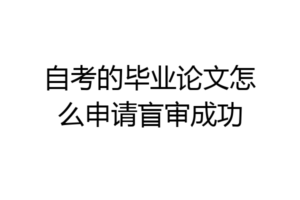 自考的毕业论文怎么申请盲审成功